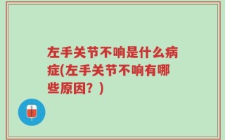 左手关节不响是什么病症(左手关节不响有哪些原因？)