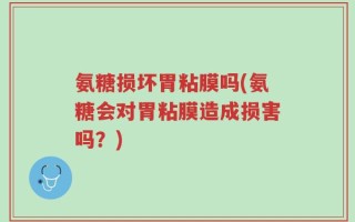 氨糖损坏胃粘膜吗(氨糖会对胃粘膜造成损害吗？)
