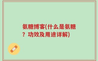 氨糖博客(什么是氨糖？功效及用途详解)