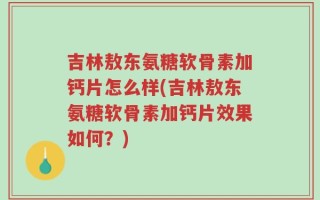 吉林敖东氨糖软骨素加钙片怎么样(吉林敖东氨糖软骨素加钙片效果如何？)