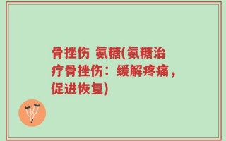 骨挫伤 氨糖(氨糖治疗骨挫伤：缓解疼痛，促进恢复)