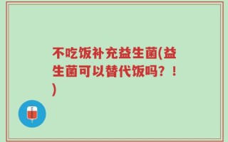 不吃饭补充益生菌(益生菌可以替代饭吗？！)