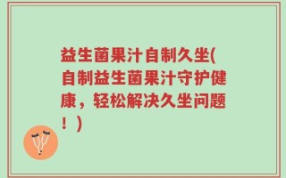 益生菌果汁自制久坐(自制益生菌果汁守护健康，轻松解决久坐问题！)