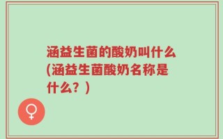 涵益生菌的酸奶叫什么(涵益生菌酸奶名称是什么？)