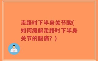 走路时下半身关节酸(如何缓解走路时下半身关节的酸痛？)