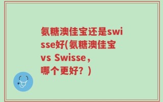 氨糖澳佳宝还是swisse好(氨糖澳佳宝vs Swisse，哪个更好？)