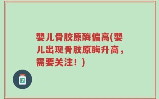 婴儿骨胶原酶偏高(婴儿出现骨胶原酶升高，需要关注！)