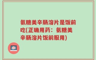 氨糖美辛肠溶片是饭前吃(正确用药：氨糖美辛肠溶片饭前服用)