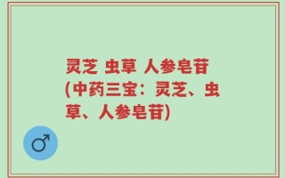 灵芝 虫草 人参皂苷(中药三宝：灵芝、虫草、人参皂苷)