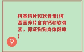 柯基钙片和软骨素(柯基营养片含有钙和软骨素，保证狗狗身体健康)