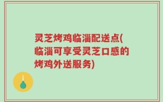 灵芝烤鸡临淄配送点(临淄可享受灵芝口感的烤鸡外送服务)