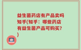 益生菌药店有产品卖吗知乎(知乎：哪些药店有益生菌产品可购买？)