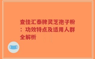 查佳汇泰牌灵芝孢子粉：功效特点及适用人群全解析