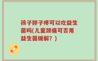 孩子脖子疼可以吃益生菌吗(儿童颈痛可否用益生菌缓解？)
