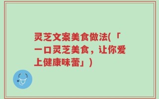 灵芝文案美食做法(「一口灵芝美食，让你爱上健康味蕾」)