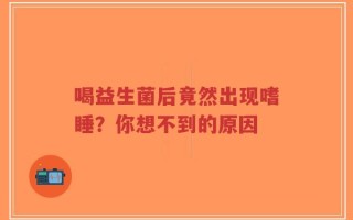 喝益生菌后竟然出现嗜睡？你想不到的原因