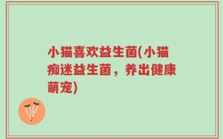 小猫喜欢益生菌(小猫痴迷益生菌，养出健康萌宠)