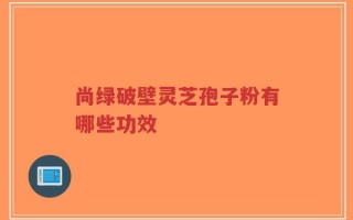 尚绿破壁灵芝孢子粉有哪些功效