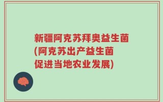 新疆阿克苏拜奥益生菌(阿克苏出产益生菌 促进当地农业发展)