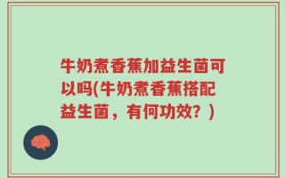 牛奶煮香蕉加益生菌可以吗(牛奶煮香蕉搭配益生菌，有何功效？)