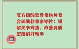 复方硫酸软骨素钠片复合硫酸软骨素钠片：缓解关节疼痛、改善骨质密度的好帮手