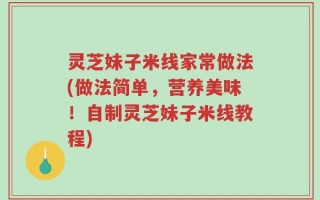 灵芝妹子米线家常做法(做法简单，营养美味！自制灵芝妹子米线教程)