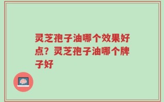 灵芝孢子油哪个效果好点？灵芝孢子油哪个牌子好