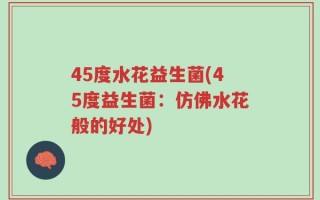 45度水花益生菌(45度益生菌：仿佛水花般的好处)