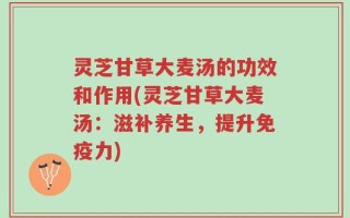 灵芝甘草大麦汤的功效和作用(灵芝甘草大麦汤：滋补养生，提升免疫力)