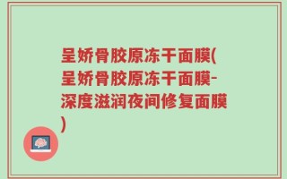 呈娇骨胶原冻干面膜(呈娇骨胶原冻干面膜-深度滋润夜间修复面膜)
