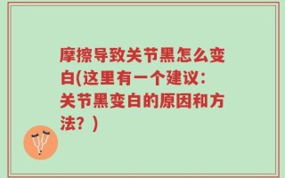 摩擦导致关节黑怎么变白(这里有一个建议：关节黑变白的原因和方法？)