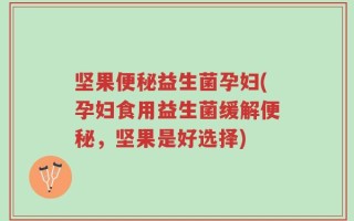坚果便秘益生菌孕妇(孕妇食用益生菌缓解便秘，坚果是好选择)