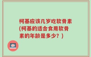 柯基应该几岁吃软骨素(柯基的适合食用软骨素的年龄是多少？)