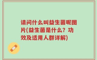 请问什么叫益生菌呢图片(益生菌是什么？功效及适用人群详解)