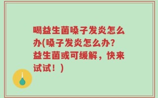 喝益生菌嗓子发炎怎么办(嗓子发炎怎么办？益生菌或可缓解，快来试试！)
