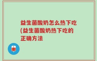 益生菌酸奶怎么热下吃(益生菌酸奶热下吃的正确方法