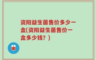 资阳益生菌售价多少一盒(资阳益生菌售价一盒多少钱？)