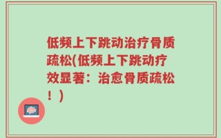 低频上下跳动治疗骨质疏松(低频上下跳动疗效显著：治愈骨质疏松！)