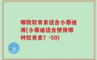 哪款软骨素适合小泰迪用(小泰迪适合使用哪种软骨素？-50)