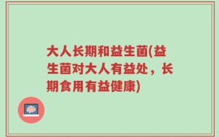 大人长期和益生菌(益生菌对大人有益处，长期食用有益健康)