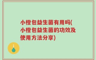 小橙包益生菌有用吗(小橙包益生菌的功效及使用方法分享)