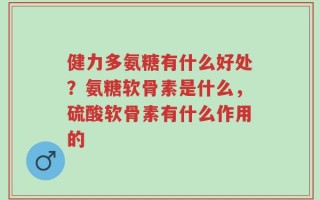 健力多氨糖有什么好处？氨糖软骨素是什么，硫酸软骨素有什么作用的