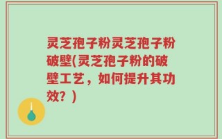 灵芝孢子粉灵芝孢子粉破壁(灵芝孢子粉的破壁工艺，如何提升其功效？)