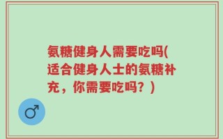 氨糖健身人需要吃吗(适合健身人士的氨糖补充，你需要吃吗？)