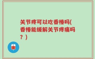 关节疼可以吃香椿吗(香椿能缓解关节疼痛吗？)
