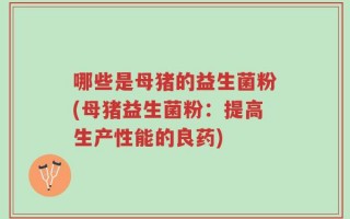 哪些是母猪的益生菌粉(母猪益生菌粉：提高生产性能的良药)