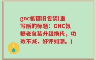 gnc氨糖旧包装(重写后的标题：GNC氨糖老包装升级换代，功效不减，好评如潮。)