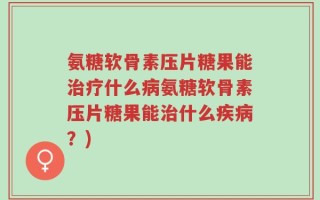 氨糖软骨素压片糖果能治疗什么病氨糖软骨素压片糖果能治什么疾病？)
