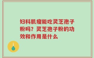 妇科肌瘤能吃灵芝孢子粉吗？灵芝孢子粉的功效和作用是什么