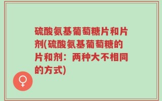 硫酸氨基葡萄糖片和片剂(硫酸氨基葡萄糖的片和剂：两种大不相同的方式)